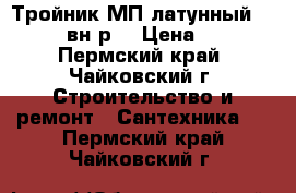 Тройник МП латунный 20*1/2*20 вн.р. › Цена ­ 1 000 - Пермский край, Чайковский г. Строительство и ремонт » Сантехника   . Пермский край,Чайковский г.